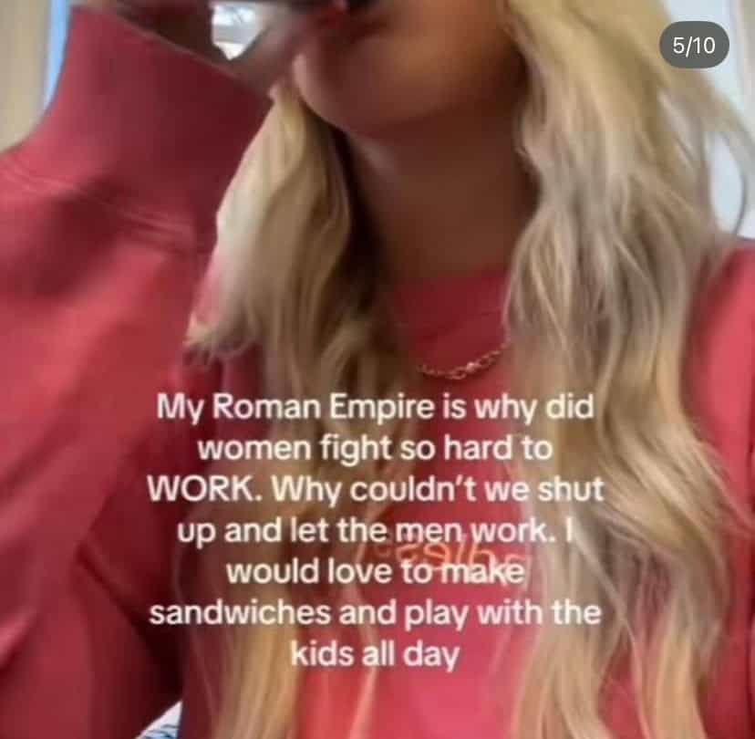 a screenshot of a tiktok that says "my Roman Empire is why did women fight so hard to WORK: Why couldn't we shut up and let the men work. I would love to make sandwiches and playwith the kids all day".